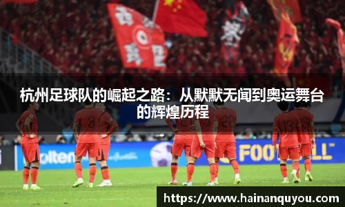 杭州足球队的崛起之路：从默默无闻到奥运舞台的辉煌历程