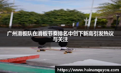 广州滑板队在滑板节奏排名中创下新高引发热议与关注