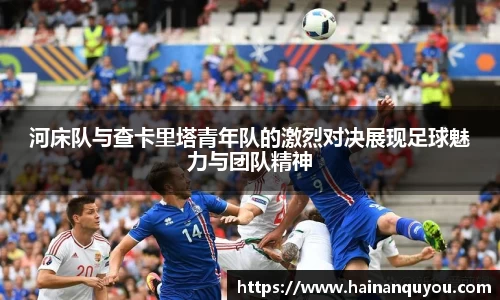 河床队与查卡里塔青年队的激烈对决展现足球魅力与团队精神